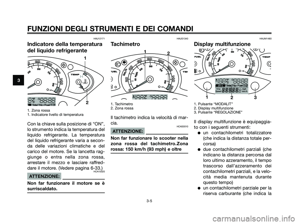 YAMAHA XMAX 250 2006  Manuale duso (in Italian) HAU12171
Indicatore della temperatura
del liquido refrigerante
1. Zona rossa
1. Indicatore livello di temperatura
Con la chiave sulla posizione di “ON”,
lo strumento indica la temperatura del
liqu