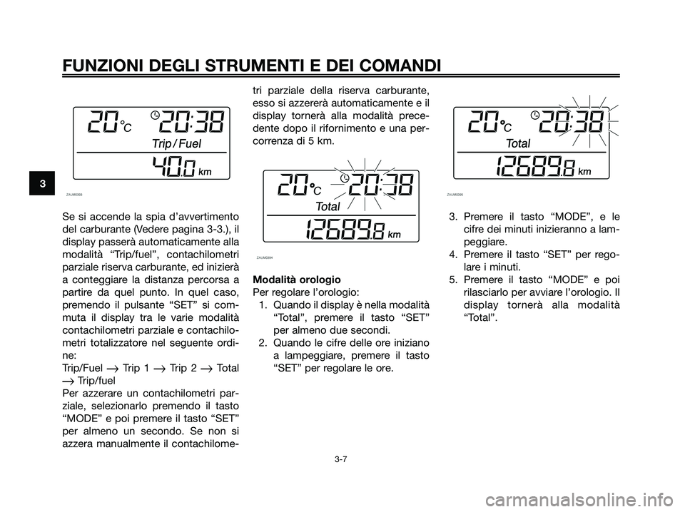 YAMAHA XMAX 250 2006  Manuale duso (in Italian) Se si accende la spia d’avvertimento
del carburante (Vedere pagina 3-3.), il
display passerà automaticamente alla
modalità “Trip/fuel”, contachilometri
parziale riserva carburante, ed inizier