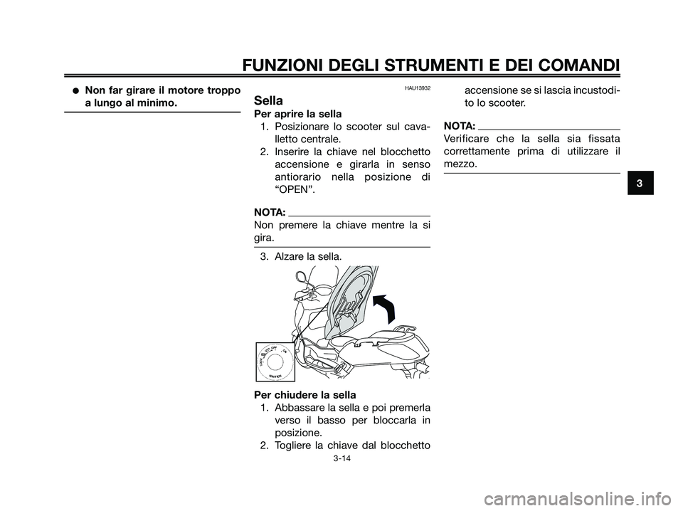 YAMAHA XMAX 250 2006  Manuale duso (in Italian) Non far girare il motore troppo
a lungo al minimo.HAU13932
Sella
Per aprire la sella
1. Posizionare lo scooter sul cava-
lletto centrale.
2. Inserire la chiave nel blocchetto
accensione e girarla in 