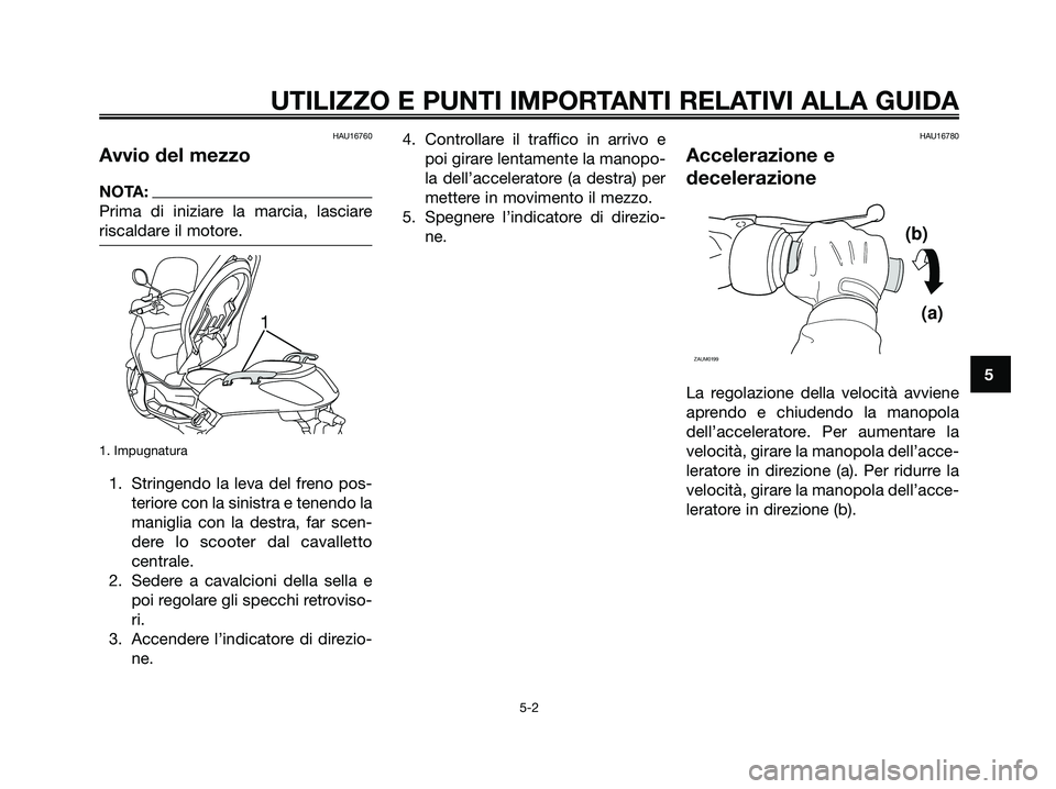YAMAHA XMAX 250 2006  Manuale duso (in Italian) HAU16760
Avvio del mezzo
NOTA:
Prima di iniziare la marcia, lasciare
riscaldare il motore.
1. Impugnatura
1. Stringendo la leva del freno pos-
teriore con la sinistra e tenendo la
maniglia con la dest