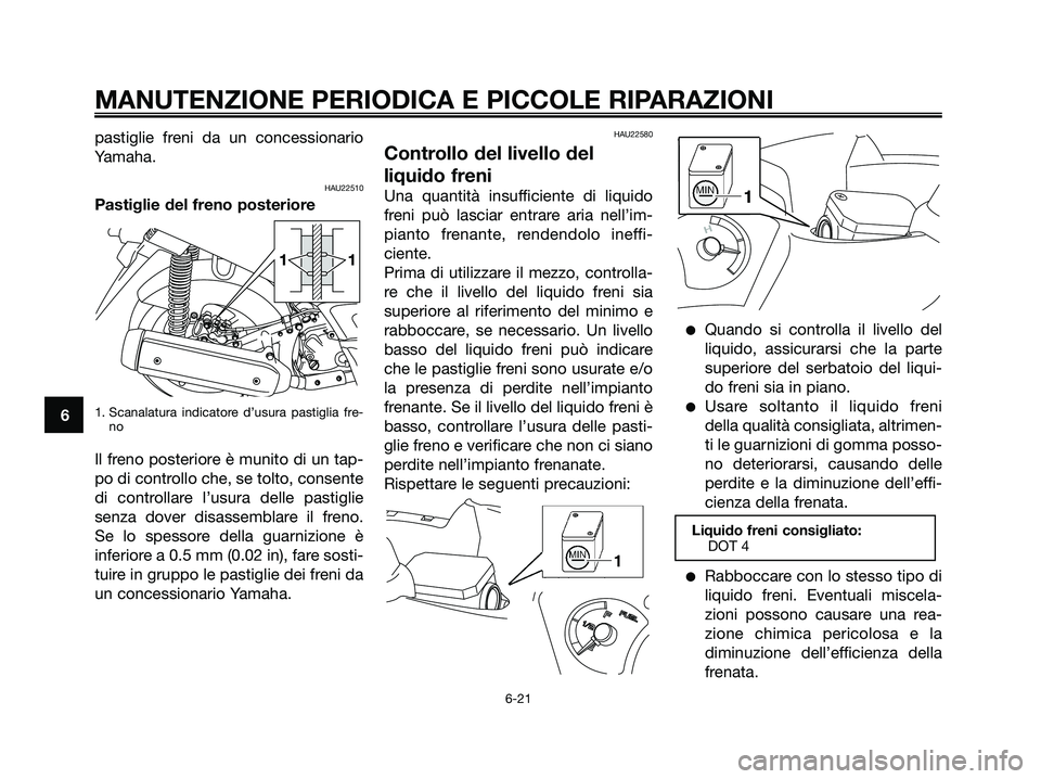 YAMAHA XMAX 250 2006  Manuale duso (in Italian) pastiglie freni da un concessionario
Yamaha.
HAU22510
Pastiglie del freno posteriore
1. Scanalatura indicatore d’usura pastiglia fre-
no
Il freno posteriore è munito di un tap-
po di controllo che,