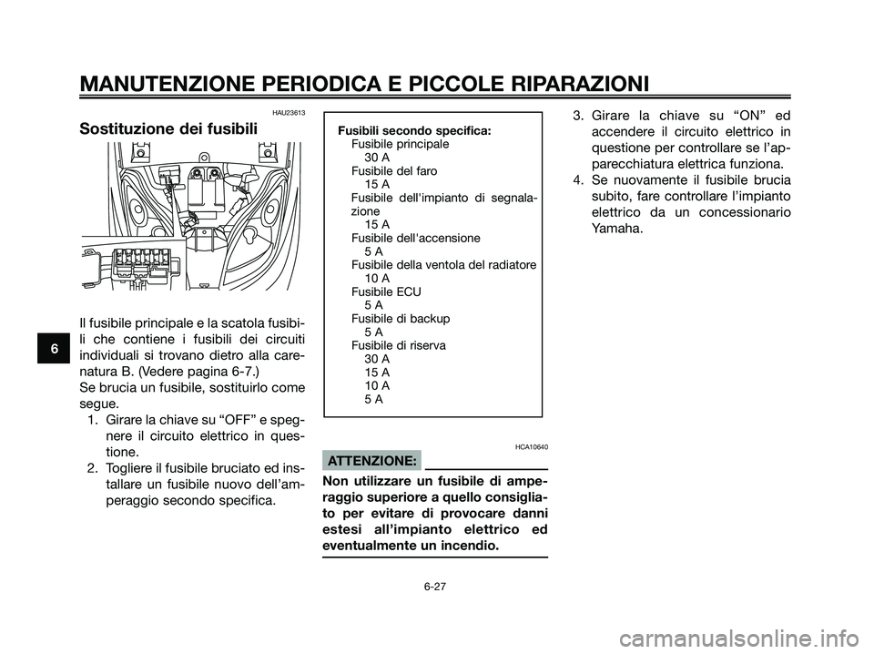 YAMAHA XMAX 250 2006  Manuale duso (in Italian) HAU23613
Sostituzione dei fusibili
Il fusibile principale e la scatola fusibi-
li che contiene i fusibili dei circuiti
individuali si trovano dietro alla care-
natura B. (Vedere pagina 6-7.)
Se brucia