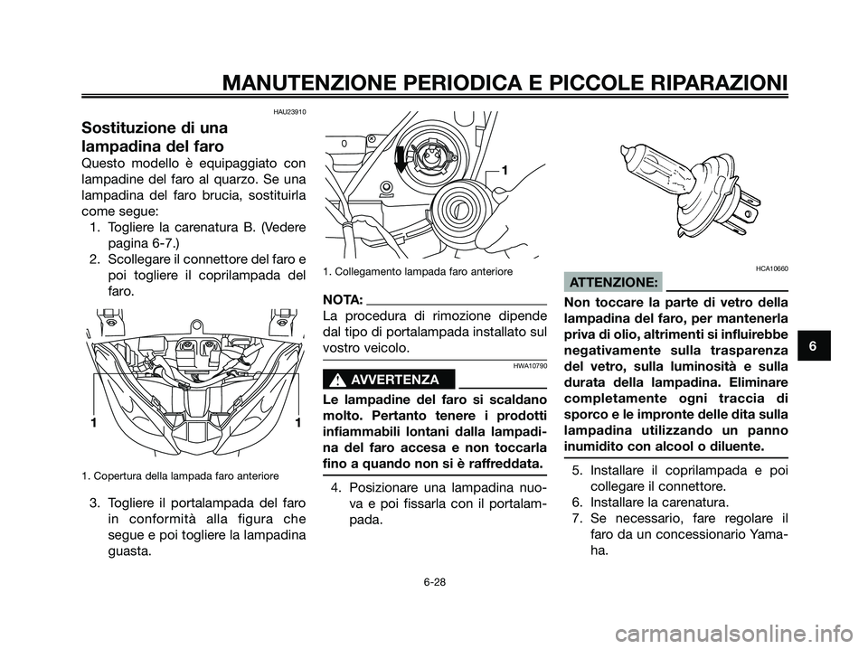 YAMAHA XMAX 250 2006  Manuale duso (in Italian) HAU23910
Sostituzione di una
lampadina del faro
Questo modello è equipaggiato con
lampadine del faro al quarzo. Se una
lampadina del faro brucia, sostituirla
come segue:
1. Togliere la carenatura B. 