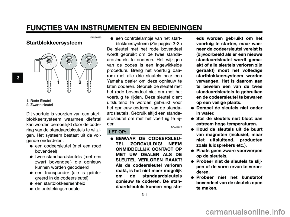 YAMAHA XMAX 250 2006  Instructieboekje (in Dutch) DAU26890
Startblokkeersysteem
1. Rode Sleutel
2. Zwarte sleutel
Dit voertuig is voorzien van een start-
blokkeersysteem waarmee diefstal
kan worden bemoeilijkt door de code-
ring van de standaardsleut
