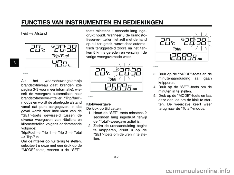 YAMAHA XMAX 250 2006  Instructieboekje (in Dutch) heid Afstand
Als het waarschuwingslampje
brandstofniveau gaat branden (zie
pagina 3-3 voor meer informatie), wis-
selt de weergave automatisch naar
brandstofreserve-ritteller “Trip/fuel”-
modus e