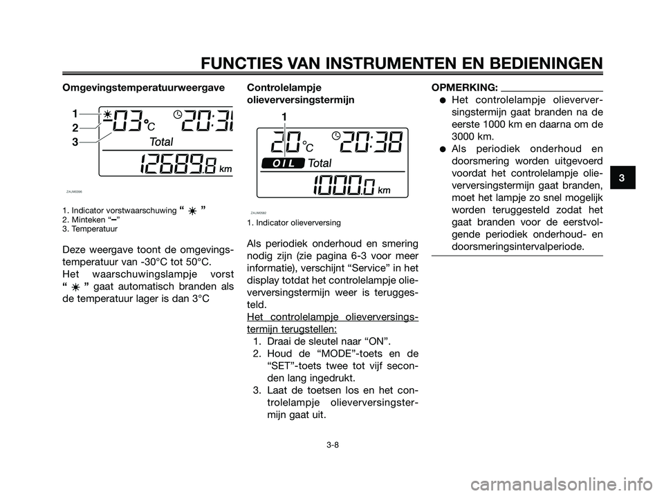 YAMAHA XMAX 250 2006  Instructieboekje (in Dutch) Omgevingstemperatuurweergave
1. Indicator vorstwaarschuwing “”2. Minteken “–”
3. Temperatuur
Deze weergave toont de omgevings-
temperatuur van -30°C tot 50°C.
Het waarschuwingslampje vorst