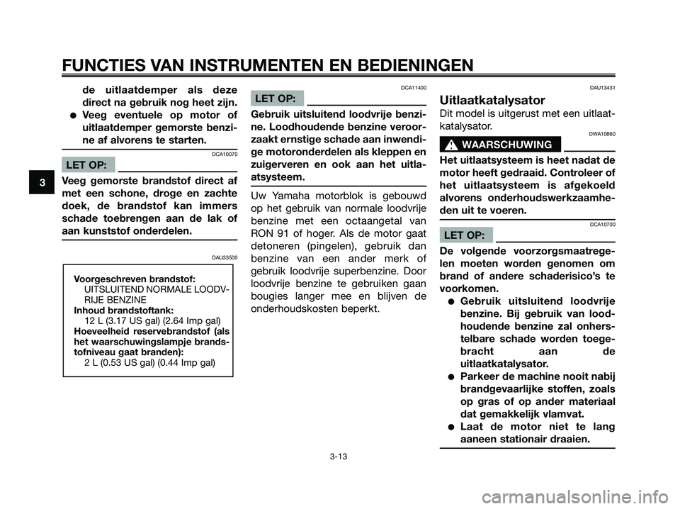 YAMAHA XMAX 250 2006  Instructieboekje (in Dutch) de uitlaatdemper als deze
direct na gebruik nog heet zijn.
Veeg eventuele op motor of
uitlaatdemper gemorste benzi-
ne af alvorens te starten.
DCA10070
LET OP:
Veeg gemorste brandstof direct af
met e