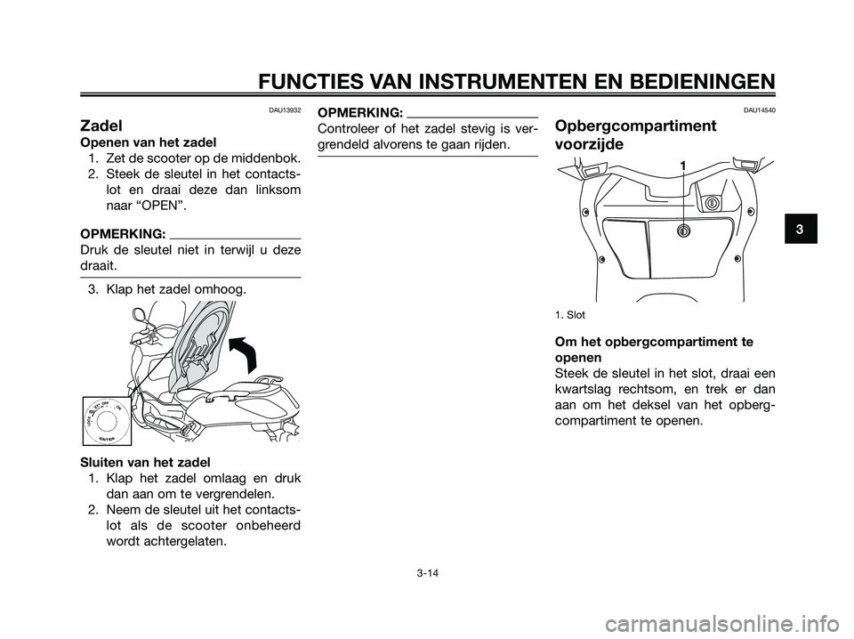 YAMAHA XMAX 250 2006  Instructieboekje (in Dutch) DAU13932
Zadel
Openen van het zadel
1. Zet de scooter op de middenbok.
2. Steek de sleutel in het contacts-
lot en draai deze dan linksom
naar “OPEN”.
OPMERKING:
Druk de sleutel niet in terwijl u 
