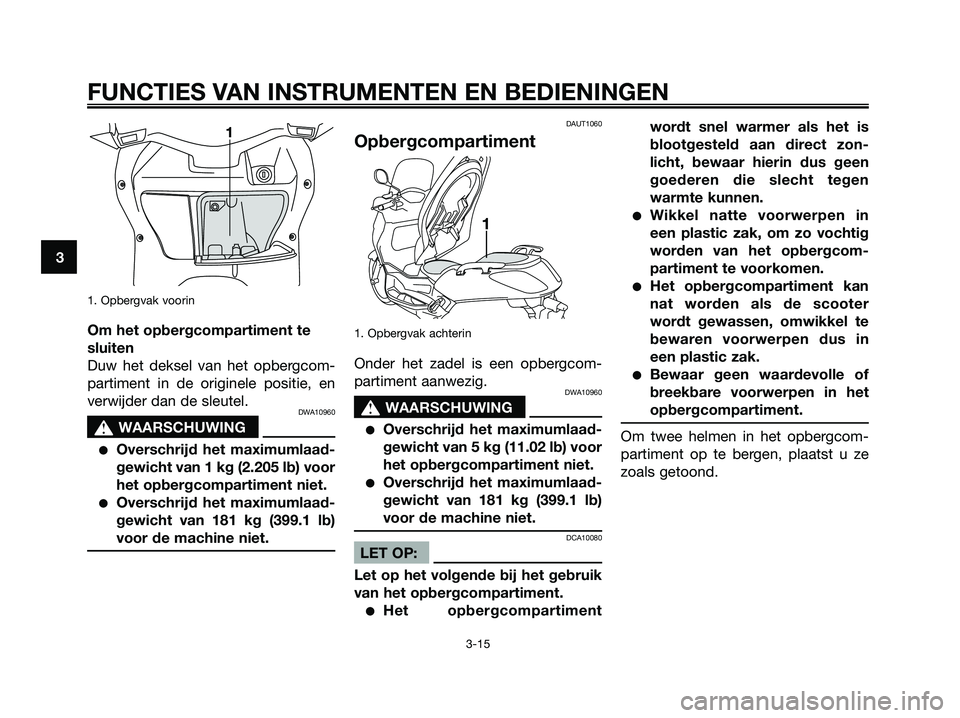 YAMAHA XMAX 250 2006  Instructieboekje (in Dutch) 1. Opbergvak voorin
Om het opbergcompartiment te
sluiten
Duw het deksel van het opbergcom-
partiment in de originele positie, en
verwijder dan de sleutel.
DWA10960
s s
WAARSCHUWING
Overschrijd het ma