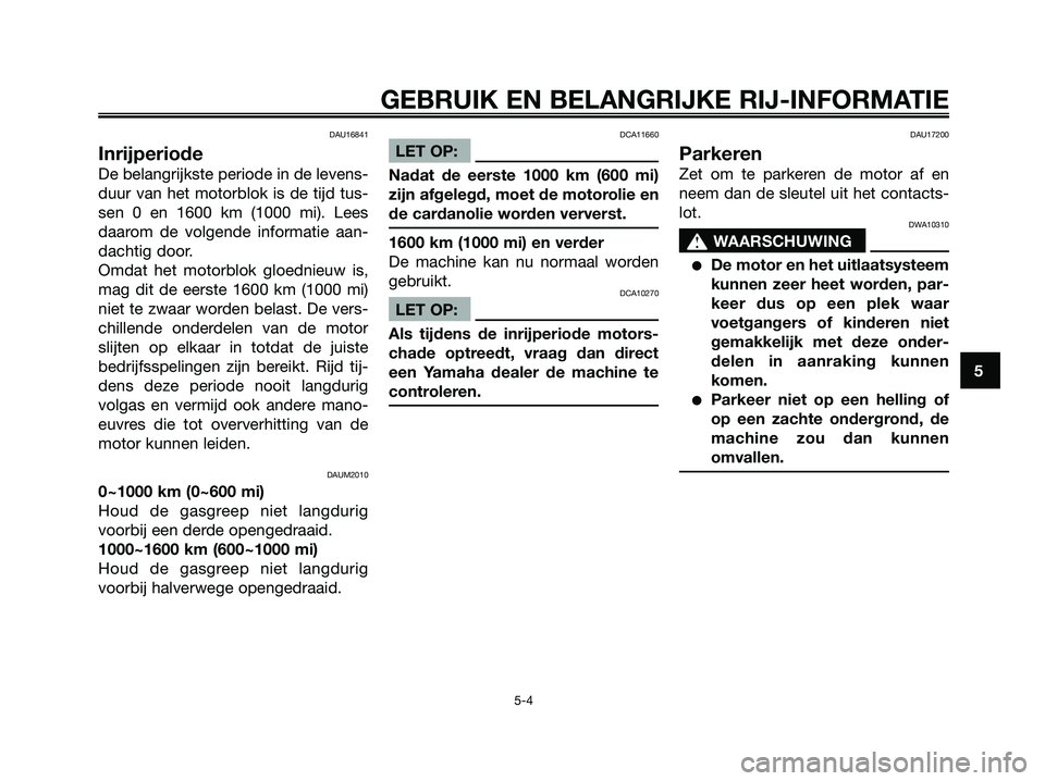 YAMAHA XMAX 250 2006  Instructieboekje (in Dutch) DAU16841
Inrijperiode
De belangrijkste periode in de levens-
duur van het motorblok is de tijd tus-
sen 0 en 1600 km (1000 mi). Lees
daarom de volgende informatie aan-
dachtig door.
Omdat het motorblo