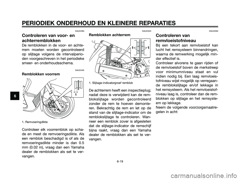 YAMAHA XMAX 250 2006  Instructieboekje (in Dutch) DAU22390
Controleren van voor- en
achterremblokken
De remblokken in de voor- en achte-
rrem moeten worden gecontroleerd
op slijtage volgens de intervalperio-
den voorgeschreven in het periodieke
smeer