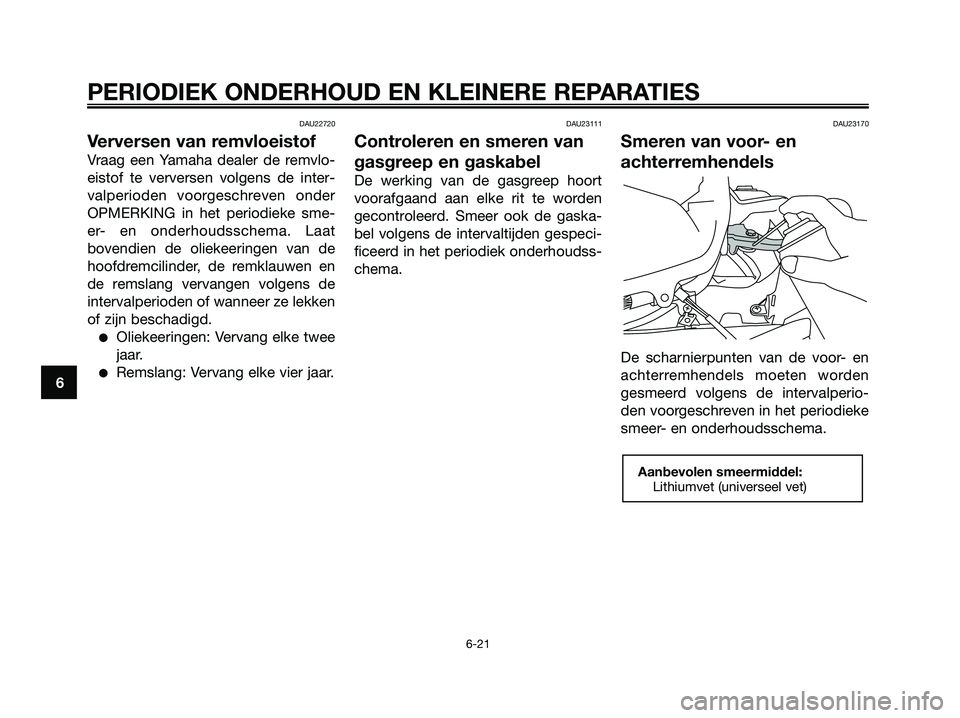 YAMAHA XMAX 250 2006  Instructieboekje (in Dutch) DAU22720
Verversen van remvloeistof
Vraag een Yamaha dealer de remvlo-
eistof te verversen volgens de inter-
valperioden voorgeschreven onder
OPMERKING in het periodieke sme-
er- en onderhoudsschema. 