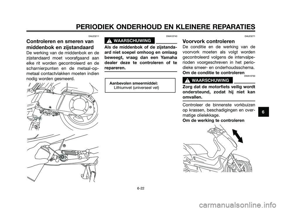 YAMAHA XMAX 250 2006  Instructieboekje (in Dutch) DAU23211
Controleren en smeren van
middenbok en zijstandaard
De werking van de middenbok en de
zijstandaard moet voorafgaand aan
elke rit worden gecontroleerd en de
scharnierpunten en de metaal-op-
me