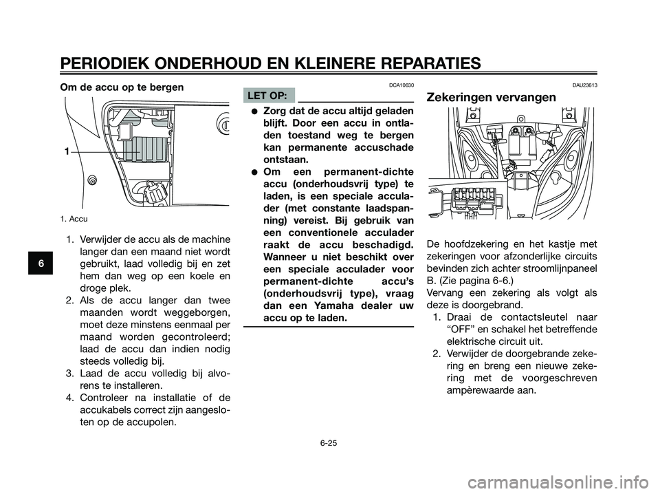 YAMAHA XMAX 250 2006  Instructieboekje (in Dutch) Om de accu op te bergen
1. Accu
1. Verwijder de accu als de machine
langer dan een maand niet wordt
gebruikt, laad volledig bij en zet
hem dan weg op een koele en
droge plek.
2. Als de accu langer dan
