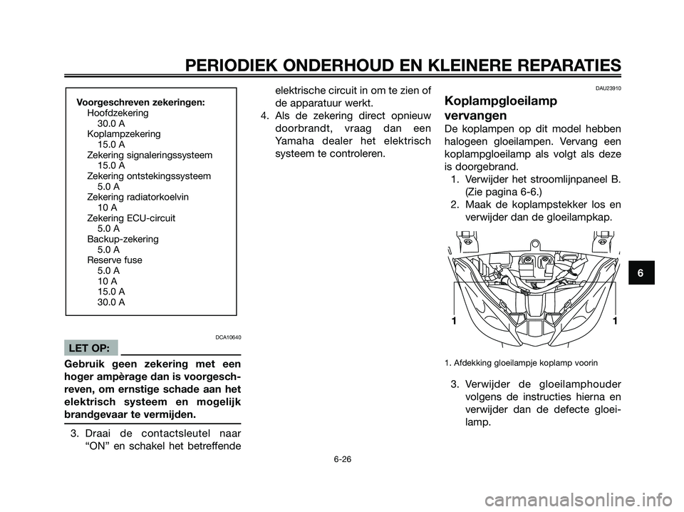 YAMAHA XMAX 250 2006  Instructieboekje (in Dutch) DCA10640
LET OP:
Gebruik geen zekering met een
hoger ampèrage dan is voorgesch-
reven, om ernstige schade aan het
elektrisch systeem en mogelijk
brandgevaar te vermijden.
3. Draai de contactsleutel n