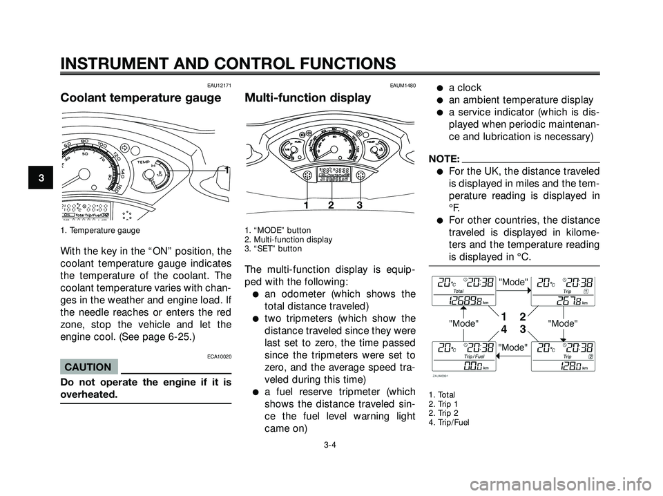 YAMAHA XMAX 250 2005 User Guide EAU12171
Coolant temperature gauge
1. Temperature gauge
With the key in the “ON” position, the
coolant temperature gauge indicates
the temperature of the coolant. The
coolant temperature varies wi