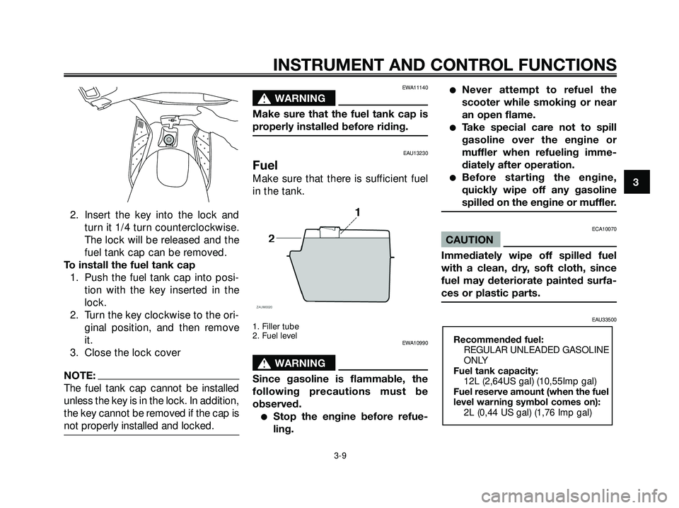 YAMAHA XMAX 250 2005 Owners Manual 2. Insert the key into the lock and
turn it 1/4 turn counterclockwise.
The lock will be released and the
fuel tank cap can be removed.
To install the fuel tank cap
1. Push the fuel tank cap into posi- YAMAHA XMAX 250 2005 Owners Manual 2. Insert the key into the lock and
turn it 1/4 turn counterclockwise.
The lock will be released and the
fuel tank cap can be removed.
To install the fuel tank cap
1. Push the fuel tank cap into posi-