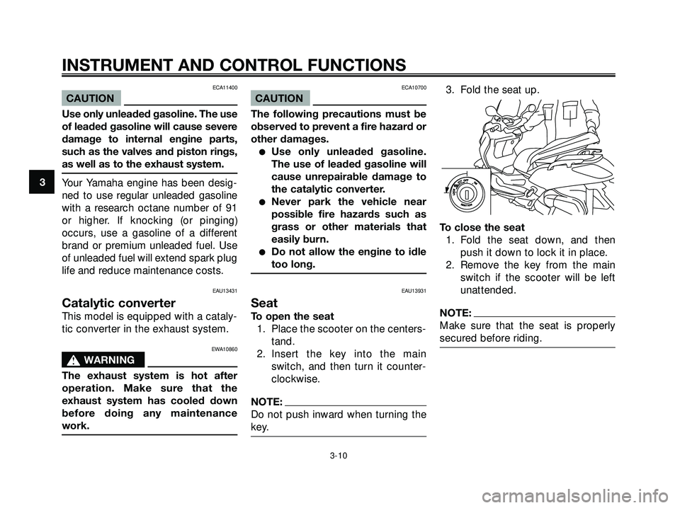 YAMAHA XMAX 250 2005  Owners Manual ECA11400
CAUTION
Use only unleaded gasoline. The use
of leaded gasoline will cause severe
damage to internal engine parts,
such as the valves and piston rings,
as well as to the exhaust system.
Your Y