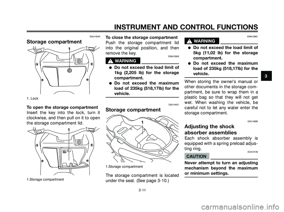 YAMAHA XMAX 250 2005 Owners Manual EAU14540
Storage compartment
1. Lock
To open the storage compartment
Insert the key into the lock, turn it
clockwise, and then pull on it to open
the storage compartment lid.
1.Storage compartment
To YAMAHA XMAX 250 2005 Owners Manual EAU14540
Storage compartment
1. Lock
To open the storage compartment
Insert the key into the lock, turn it
clockwise, and then pull on it to open
the storage compartment lid.
1.Storage compartment
To
