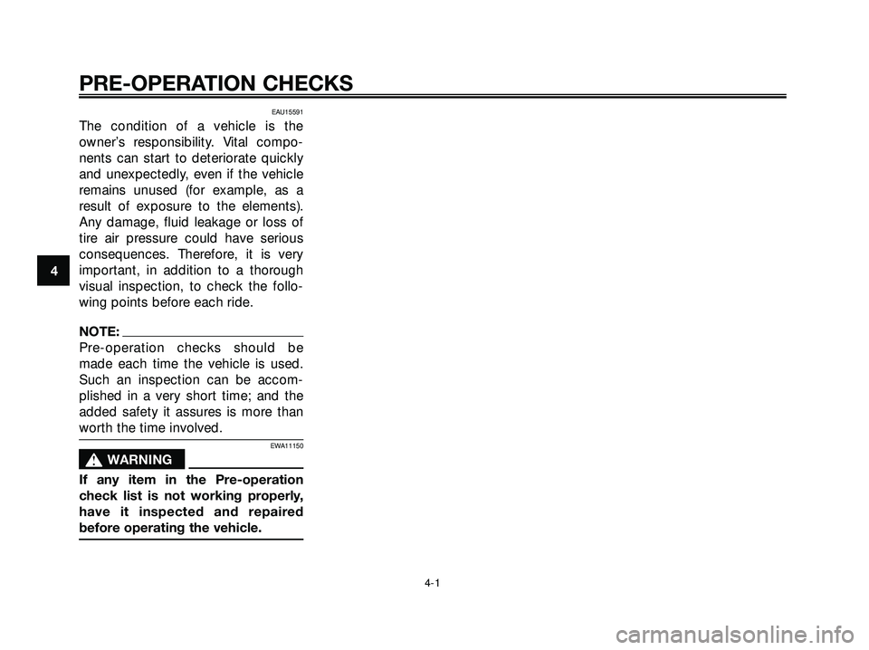 YAMAHA XMAX 250 2005 Owners Manual 4
PRE-OPERATION CHECKS
4-1
EAU15591
The condition of a vehicle is the
owner’s responsibility. Vital compo-
nents can start to deteriorate quickly
and unexpectedly, even if the vehicle
remains unused