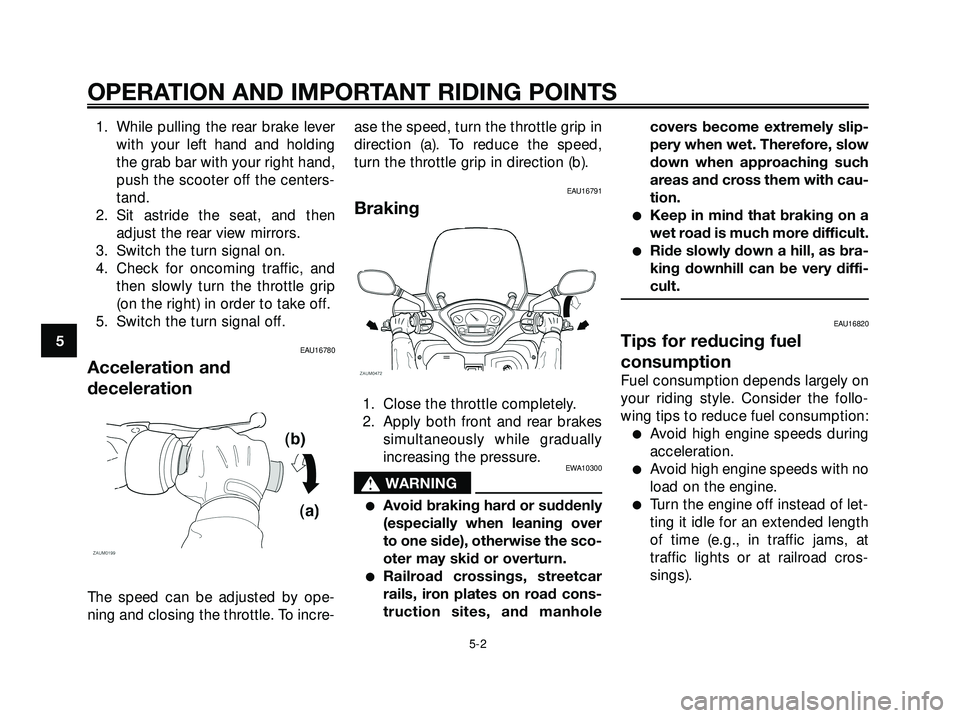YAMAHA XMAX 250 2005 Owners Guide 1. While pulling the rear brake lever
with your left hand and holding
the grab bar with your right hand,
push the scooter off the centers-
tand.
2. Sit astride the seat, and then
adjust the rear view 