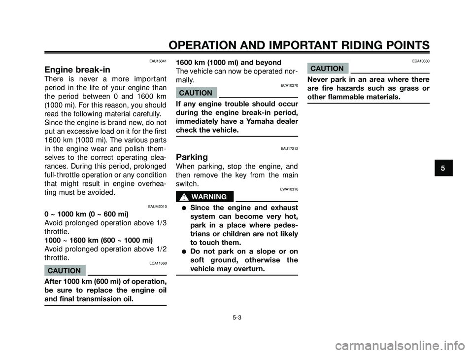 YAMAHA XMAX 250 2005  Owners Manual EAU16841
Engine break-in
There is never a more important
period in the life of your engine than
the period between 0 and 1600 km
(1000 mi). For this reason, you should
read the following material care