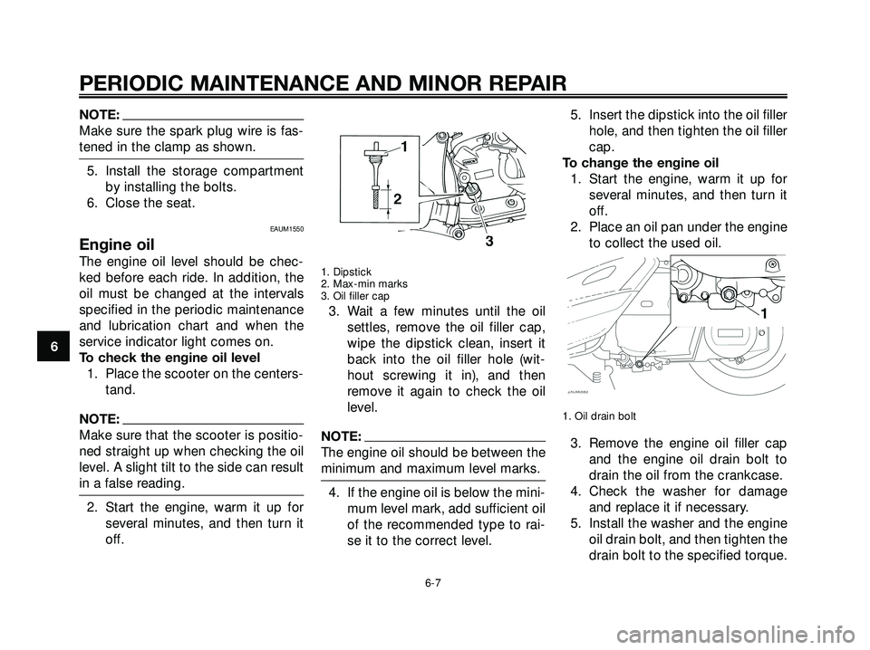 YAMAHA XMAX 250 2005  Owners Manual NOTE:
Make sure the spark plug wire is fas-
tened in the clamp as shown.
5. Install the storage compartment
by installing the bolts.
6. Close the seat.
EAUM1550
Engine oil
The engine oil level should 