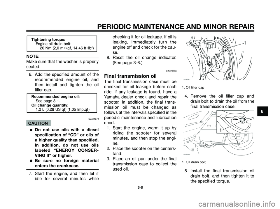 YAMAHA XMAX 250 2005  Owners Manual NOTE:
Make sure that the washer is properly
seated.
6. Add the specified amount of the
recommended engine oil, and
then install and tighten the oil
filler cap.
ECA11670
CAUTION
Do not use oils with a