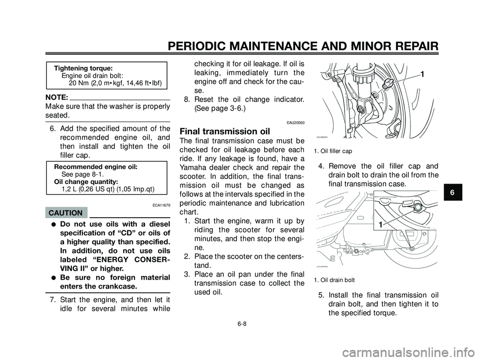 YAMAHA XMAX 250 2005 Service Manual NOTE:
Make sure that the washer is properly
seated.
6. Add the specified amount of the
recommended engine oil, and
then install and tighten the oil
filler cap.
ECA11670
CAUTION
Do not use oils with a