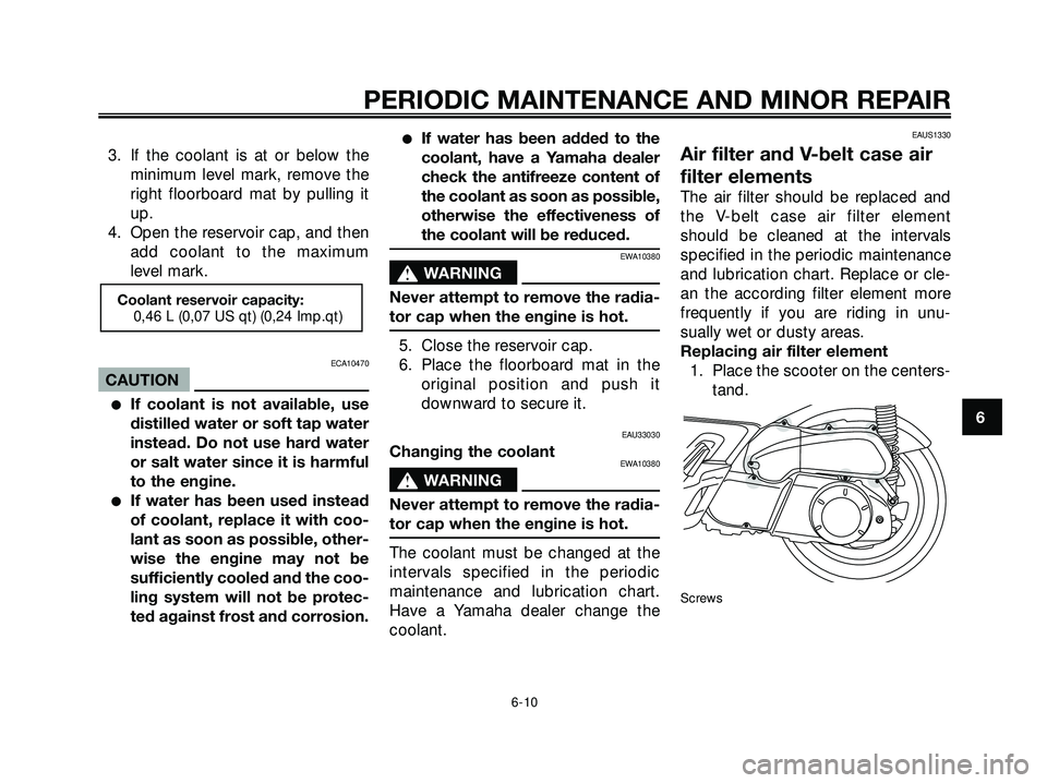YAMAHA XMAX 250 2005  Owners Manual 3. If the coolant is at or below theminimum level mark, remove the
right floorboard mat by pulling it
up.
4. Open the reservoir cap, and then add coolant to the maximum
level mark.
ECA10470
CAUTION
I