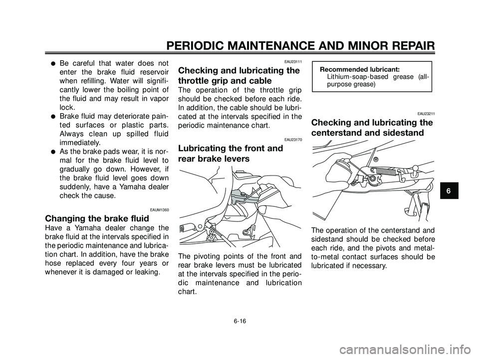 YAMAHA XMAX 250 2005 Service Manual Be careful that water does not
enter the brake fluid reservoir
when refilling. Water will signifi-
cantly lower the boiling point of
the fluid and may result in vapor
lock.
Brake fluid may deteriora