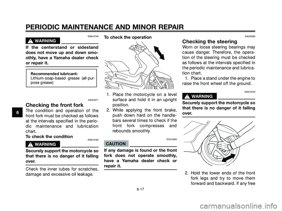 YAMAHA XMAX 250 2005  Owners Manual EWA10740
s s
WARNING
If the centerstand or sidestand
does not move up and down smo-
othly, have a Yamaha dealer check
or repair it.
EAU23271
Checking the front fork
The condition and operation of the
