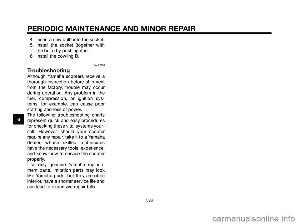 YAMAHA XMAX 250 2005  Owners Manual 4. Insert a new bulb into the socket.
5. Install the socket (together with
the bulb) by pushing it in.
6. Install the cowling B.
EAU25880
Troubleshooting
Although Yamaha scooters receive a
thorough in
