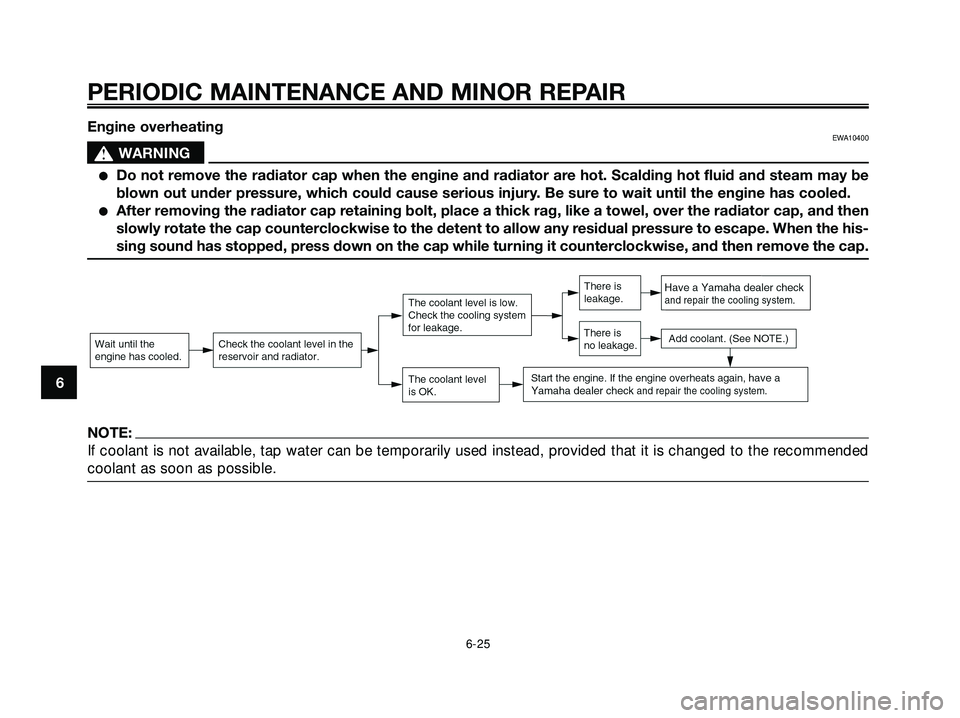 YAMAHA XMAX 250 2005  Owners Manual Engine overheatingEWA10400
s s
WARNING
Do not remove the radiator cap when the engine and radiator are hot. Scalding hot fluid and steam may be
blown out under pressure, which could cause serious inj