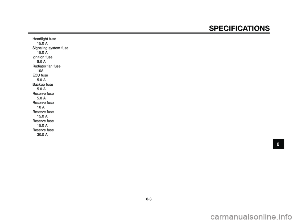 YAMAHA XMAX 250 2005 Repair Manual Headlight fuse15.0 A
Signaling system fuse 15.0 A
Ignition fuse 5.0 A
Radiator fan fuse 10A
ECU fuse 5.0 A
Backup fuse 5.0 A
Reserve fuse 5.0 A
Reserve fuse 10 A
Reserve fuse 15.0 A
Reserve fuse 15.0 