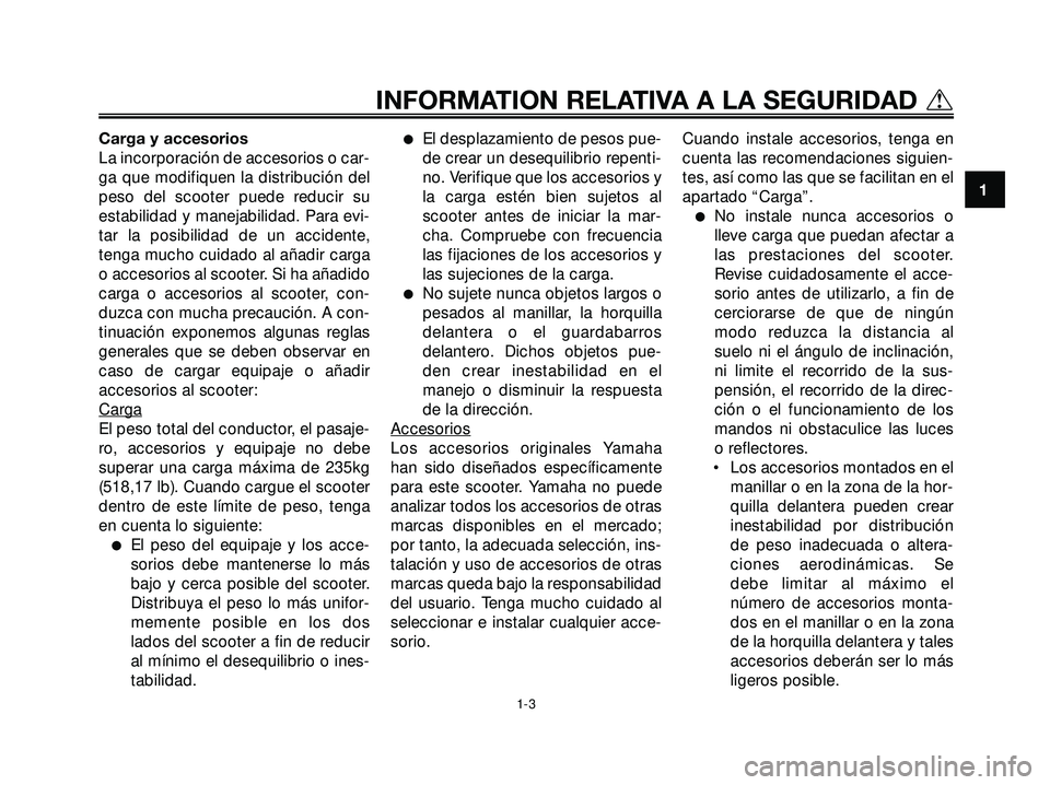 YAMAHA XMAX 250 2005  Manuale de Empleo (in Spanish) Carga y accesorios
La incorporación de accesorios o car-
ga que modifiquen la distribución del
peso del scooter puede reducir su
estabilidad y manejabilidad. Para evi-
tar la posibilidad de un accid