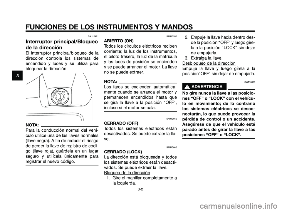YAMAHA XMAX 250 2005  Manuale de Empleo (in Spanish) SAU10471
Interruptor principal/Bloqueo
de la dirección
El interruptor principal/bloqueo de la
dirección controla los sistemas de
encendido y luces y se utiliza para
bloquear la dirección.
NOTA:
Par