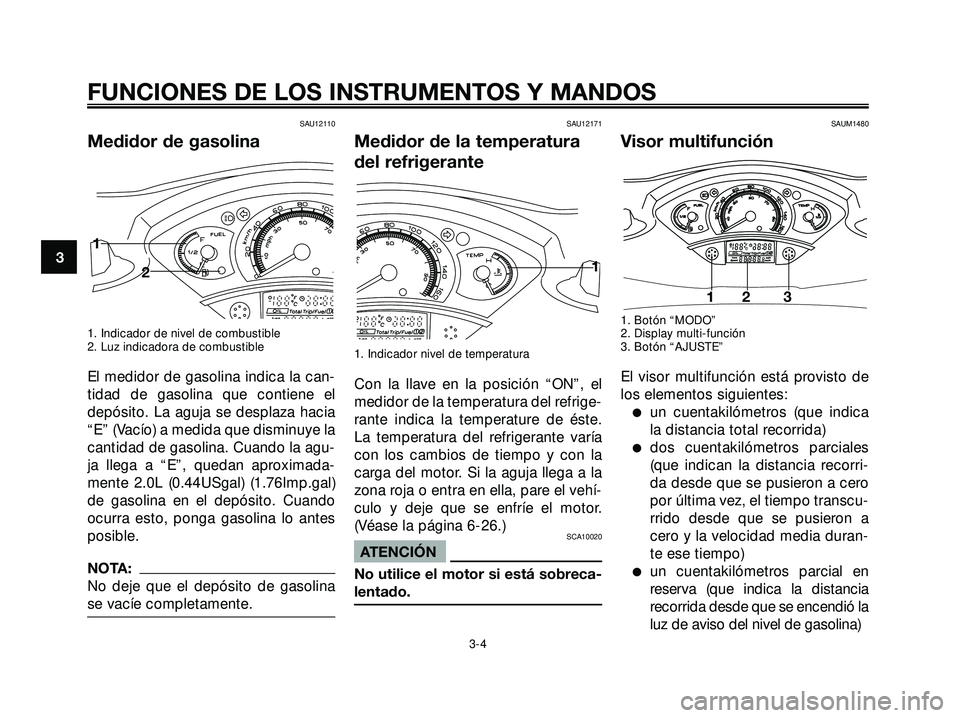 YAMAHA XMAX 250 2005  Manuale de Empleo (in Spanish) SAU12110
Medidor de gasolina
1. Indicador de nivel de combustible
2. Luz indicadora de combustible
El medidor de gasolina indica la can-
tidad de gasolina que contiene el
depósito. La aguja se despla