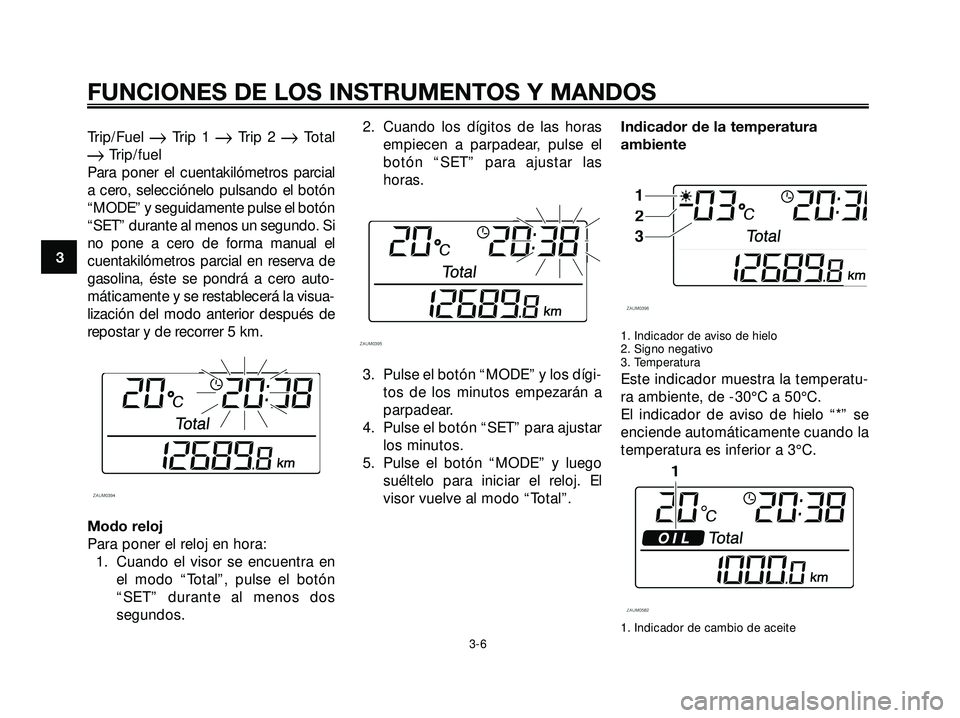 YAMAHA XMAX 250 2005  Manuale de Empleo (in Spanish) Trip/Fuel Trip 1 Trip 2 Total
Trip/fuel
Para poner el cuentakilómetros parcial
a cero, selecciónelo pulsando el botón
“MODE” y seguidamente pulse el botón
“SET” durante al menos un seg
