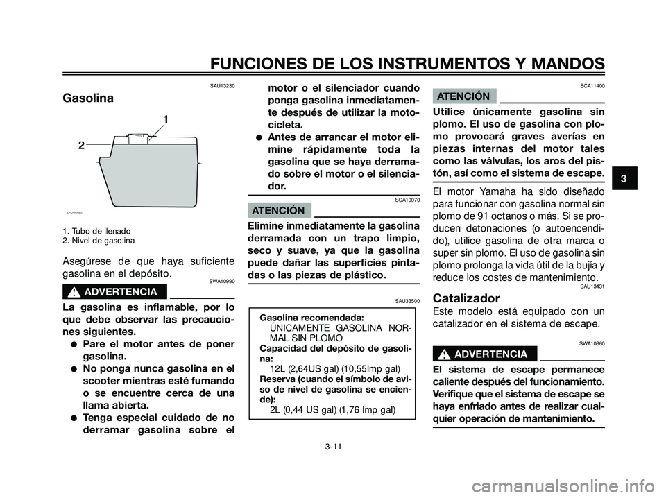 YAMAHA XMAX 250 2005  Manuale de Empleo (in Spanish) SAU13230
Gasolina
1. Tubo de llenado
2. Nivel de gasolina
Asegúrese de que haya suficiente
gasolina en el depósito.
SWA10990
s s
ADVERTENCIA
La gasolina es inflamable, por lo
que debe observar las p