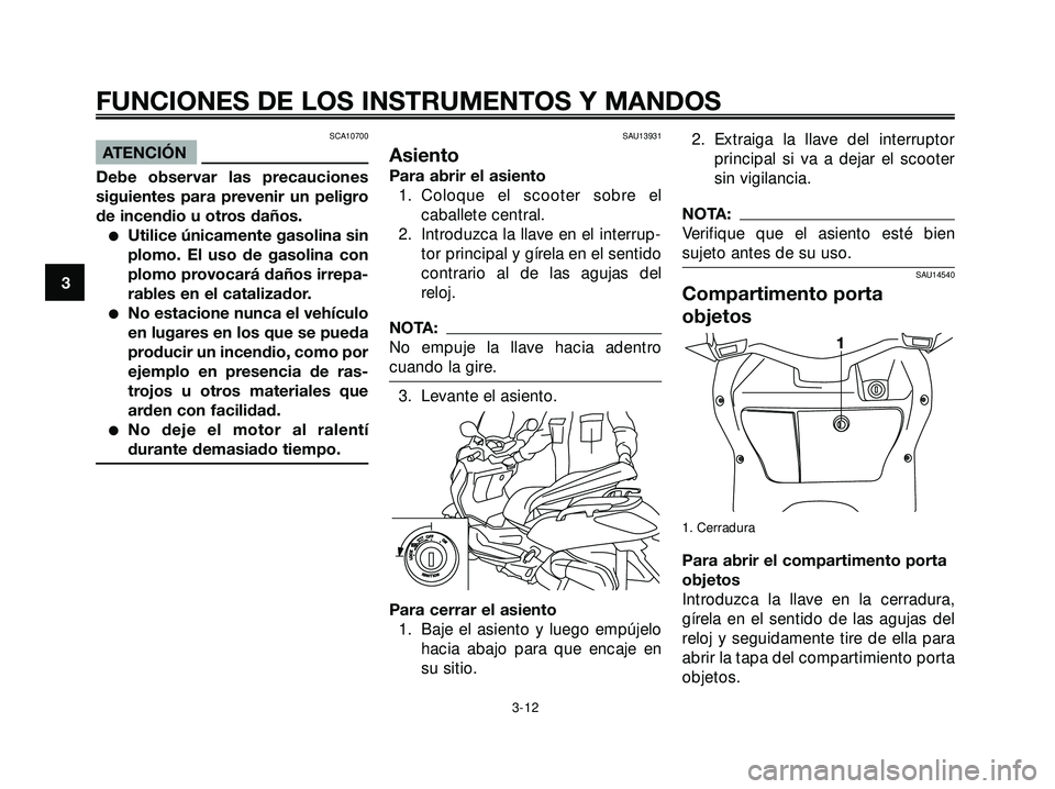 YAMAHA XMAX 250 2005  Manuale de Empleo (in Spanish) SCA10700
ATENCIÓN
Debe observar las precauciones
siguientes para prevenir un peligro
de incendio u otros daños.
Utilice únicamente gasolina sin
plomo. El uso de gasolina con
plomo provocará daño
