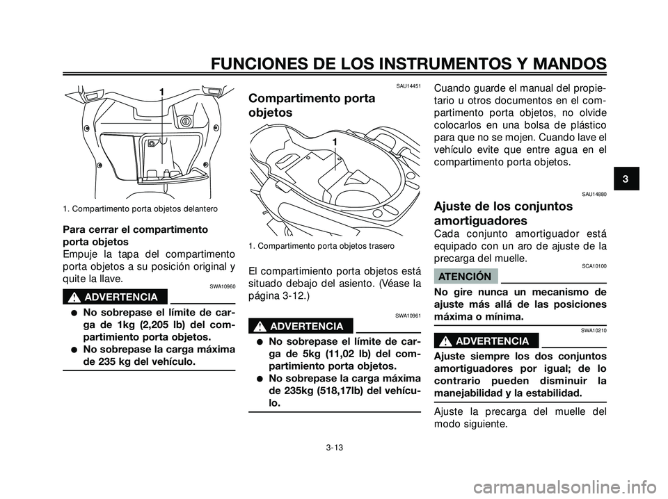 YAMAHA XMAX 250 2005  Manuale de Empleo (in Spanish) 1. Compartimento porta objetos delantero
Para cerrar el compartimento
porta objetos
Empuje la tapa del compartimento
porta objetos a su posición original y
quite la llave.
SWA10960
s s
ADVERTENCIA
N