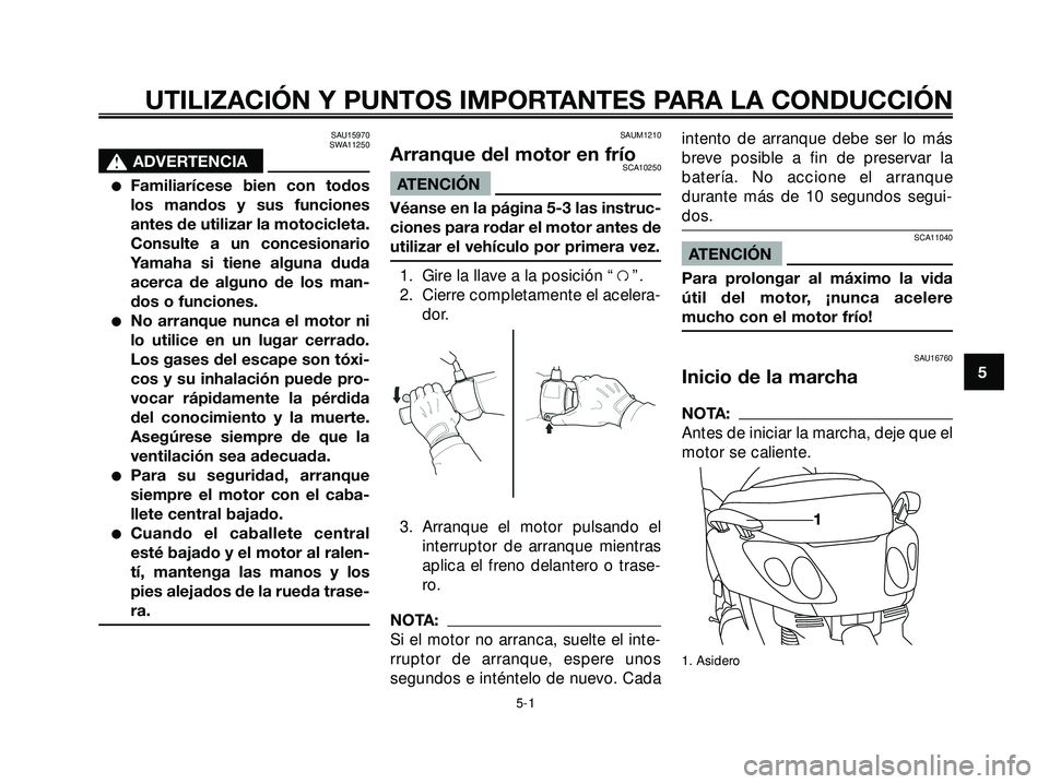 YAMAHA XMAX 250 2005  Manuale de Empleo (in Spanish) SAU15970
SWA11250
s s
ADVERTENCIA
Familiarícese bien con todos
los mandos y sus funciones
antes de utilizar la motocicleta.
Consulte a un concesionario
Yamaha si tiene alguna duda
acerca de alguno d