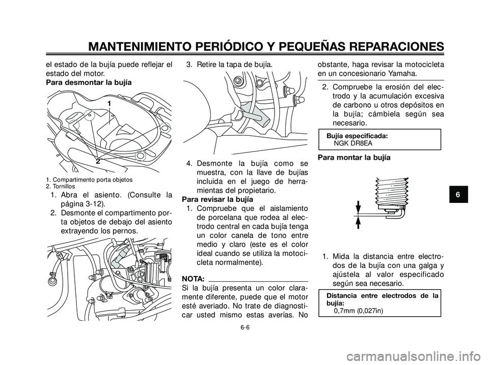 YAMAHA XMAX 250 2005  Manuale de Empleo (in Spanish) el estado de la bujía puede reflejar el
estado del motor.
Para desmontar la bujía
1. Compartimento porta objetos
2. Tornillos
1. Abra el asiento. (Consulte lapágina 3-12).
2. Desmonte el compartime