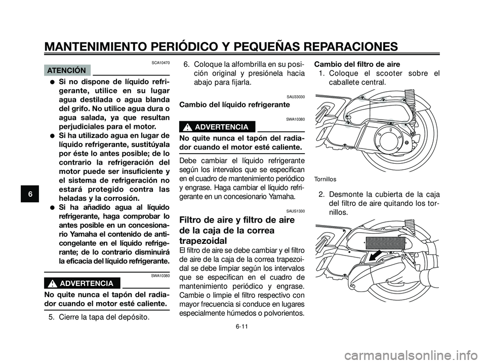 YAMAHA XMAX 250 2005  Manuale de Empleo (in Spanish) SCA10470
ATENCIÓN
Si no dispone de líquido refri-
gerante, utilice en su lugar
agua destilada o agua blanda
del grifo. No utilice agua dura o
agua salada, ya que resultan
perjudiciales para el moto