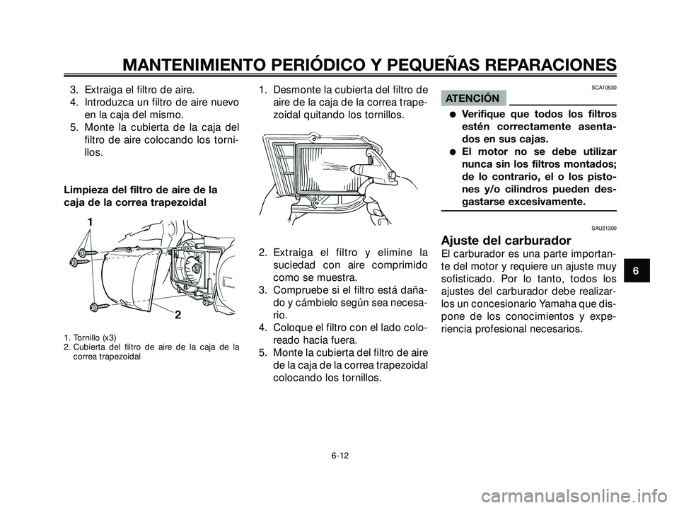 YAMAHA XMAX 250 2005  Manuale de Empleo (in Spanish) 3. Extraiga el filtro de aire.
4. Introduzca un filtro de aire nuevo
en la caja del mismo.
5. Monte la cubierta de la caja del
filtro de aire colocando los torni-
llos.
Limpieza del filtro de aire de 