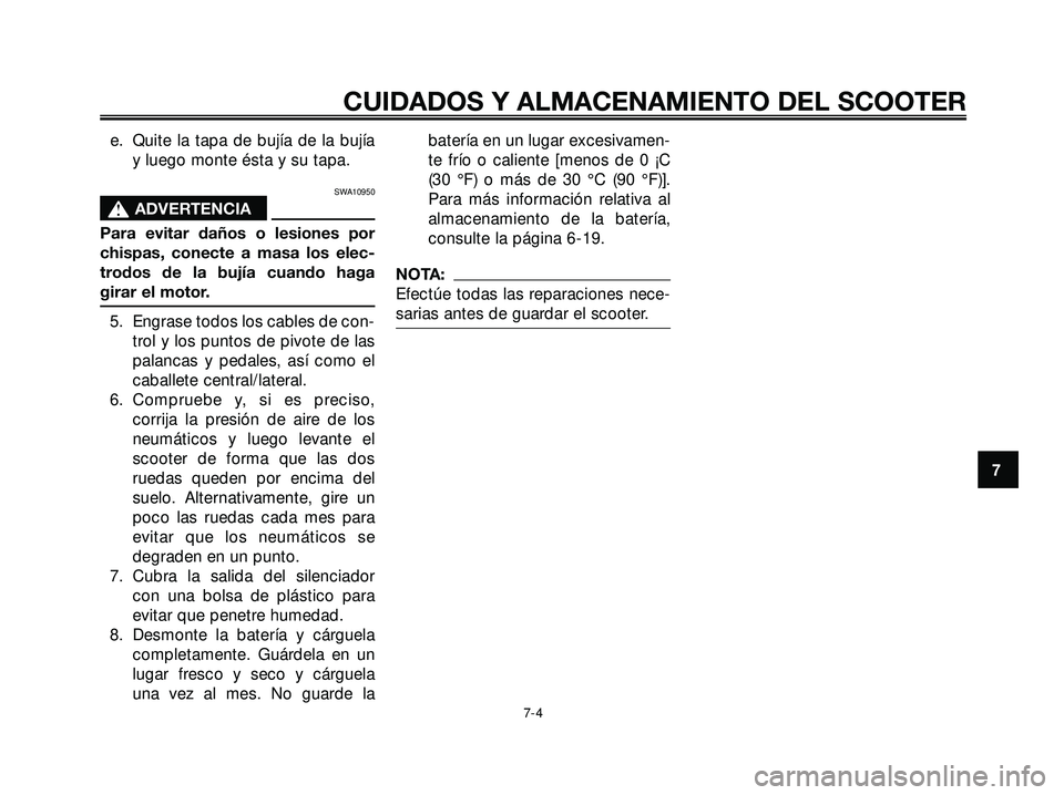 YAMAHA XMAX 250 2005  Manuale de Empleo (in Spanish) e. Quite la tapa de bujía de la bujía
y luego monte ésta y su tapa.
SWA10950
s s
ADVERTENCIA
Para evitar daños o lesiones por
chispas, conecte a masa los elec-
trodos de la bujía cuando haga
gira