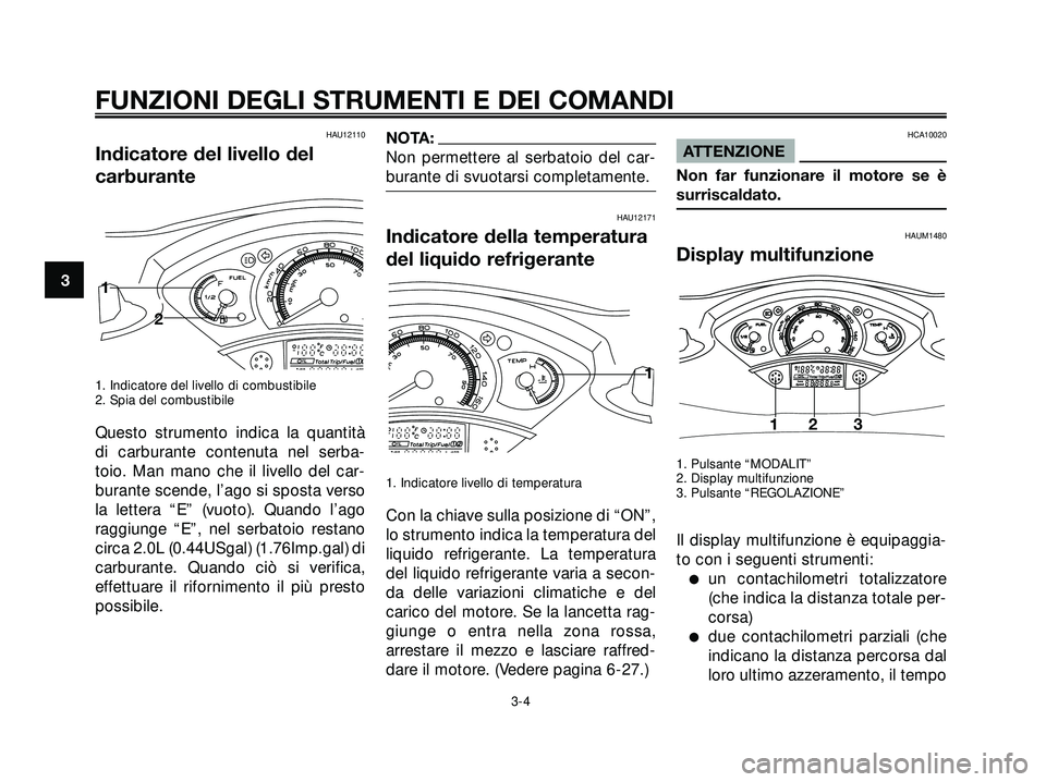 YAMAHA XMAX 250 2005  Manuale duso (in Italian) HAU12110
Indicatore del livello del
carburante
1. Indicatore del livello di combustibile
2. Spia del combustibile
Questo strumento indica la quantità
di carburante contenuta nel serba-
toio. Man mano