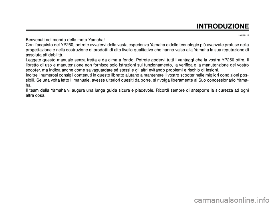 YAMAHA XMAX 250 2005  Manuale duso (in Italian) HAU10110
Benvenuti nel mondo delle moto Yamaha!
Con l’acquisto del YP250, potrete avvalervi della vasta esperienza Yamaha e delle tecnologie più avanzate profuse nella
progettazione e nella costruz