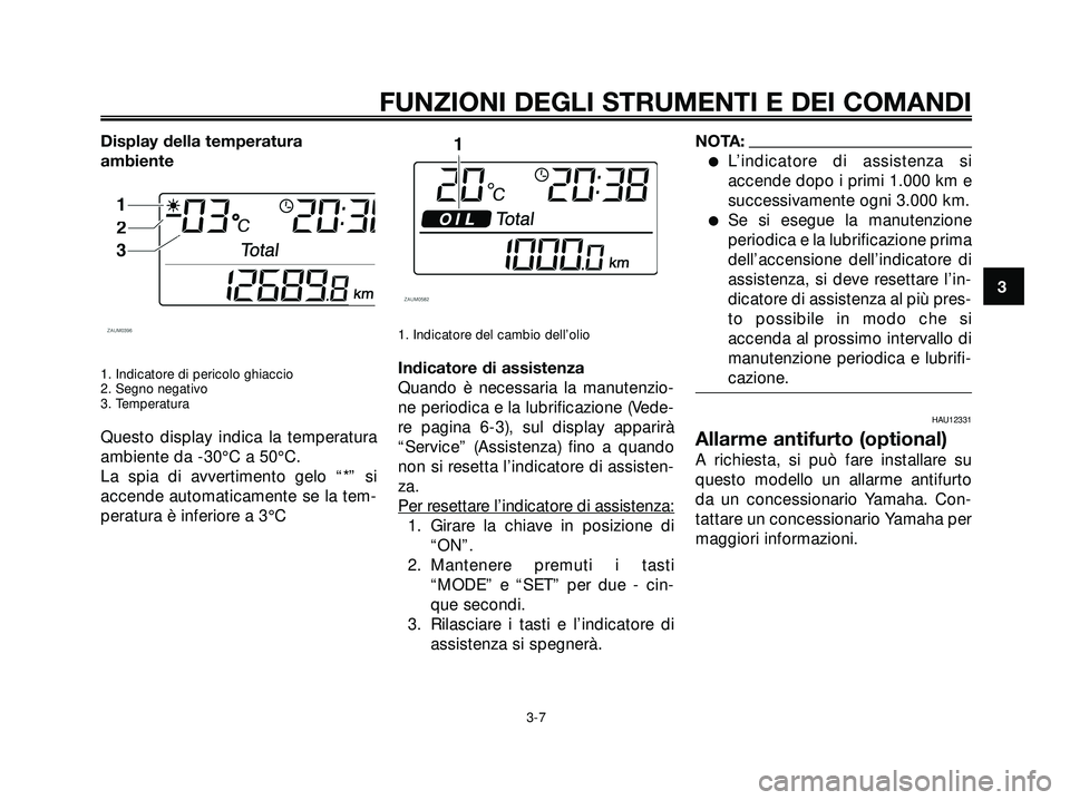 YAMAHA XMAX 250 2005  Manuale duso (in Italian) Display della temperatura
ambiente
1. Indicatore di pericolo ghiaccio
2. Segno negativo
3. Temperatura
Questo display indica la temperatura
ambiente da -30°C a 50°C.
La spia di avvertimento gelo “